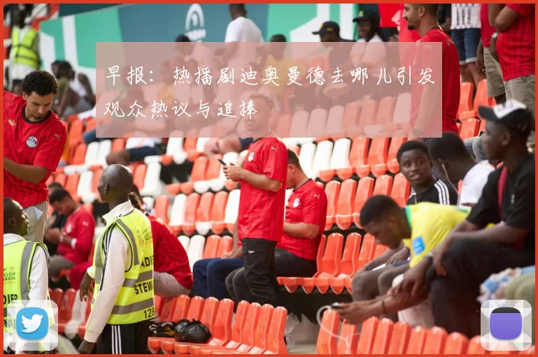 早报：热播剧迪奥曼德去哪儿引发观众热议与追捧