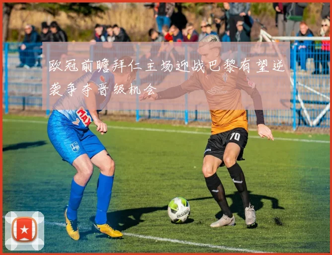 欧冠前瞻拜仁主场迎战巴黎有望逆袭争夺晋级机会