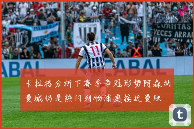 卡拉格分析下赛季争冠形势阿森纳曼城仍是热门利物浦更接近曼联