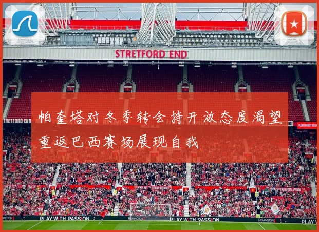 帕奎塔对冬季转会持开放态度渴望重返巴西赛场展现自我