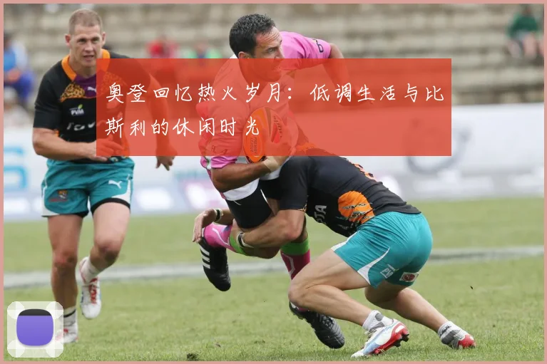 奥登回忆热火岁月：低调生活与比斯利的休闲时光