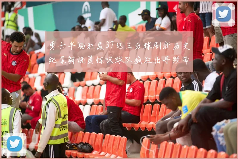 勇士半场狂轰37记三分球刷新历史纪录解说员惊叹球队疯狂出手频率