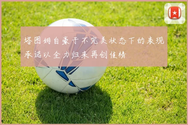 塔图姆自豪于不完美状态下的表现承诺以全力归来再创佳绩