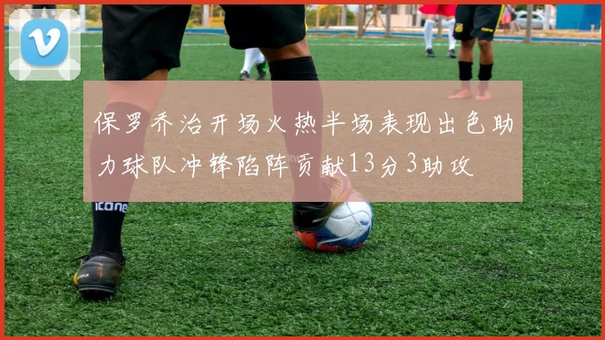 保罗乔治开场火热半场表现出色助力球队冲锋陷阵贡献13分3助攻