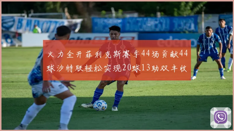 火力全开菲利克斯赛季44场贡献44球沙特联轻松实现20球13助双丰收