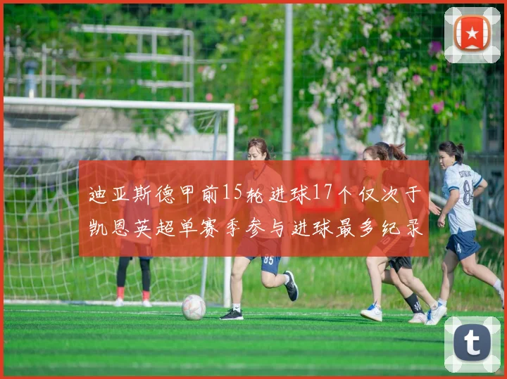 迪亚斯德甲前15轮进球17个仅次于凯恩英超单赛季参与进球最多纪录为18个