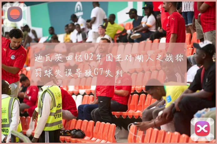 迪瓦茨回忆02年国王对湖人之战称罚球失误导致G7失利
