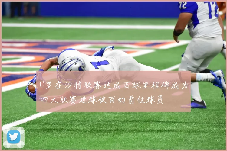 C罗在沙特联赛达成百球里程碑成为四大联赛进球破百的首位球员