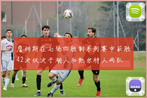 詹姆斯在七场四胜制系列赛中获胜42次仅次于湖人和凯尔特人两队