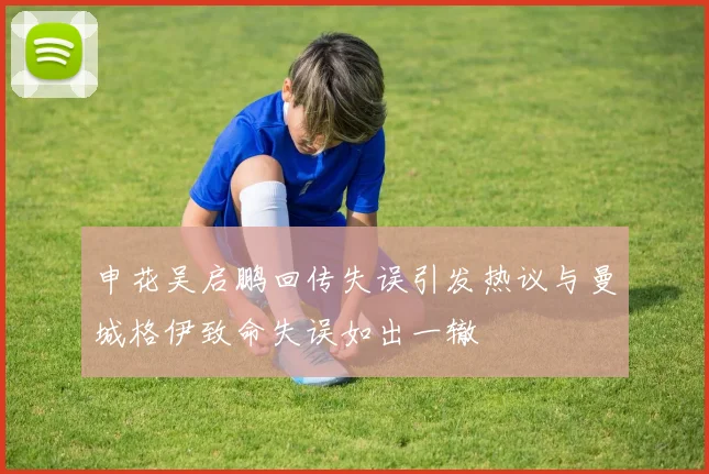 申花吴启鹏回传失误引发热议与曼城格伊致命失误如出一辙